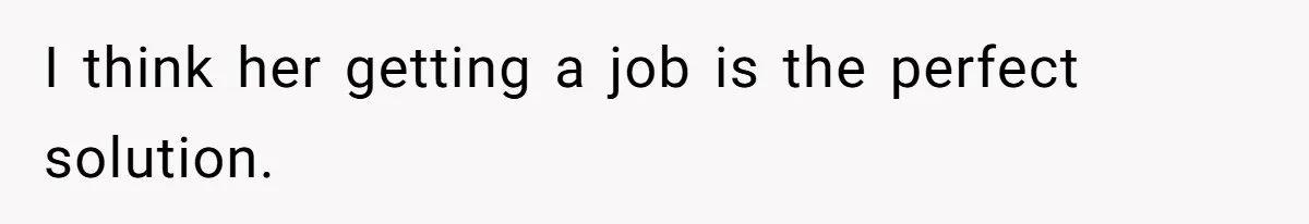 I think her getting a job is the perfect solution.