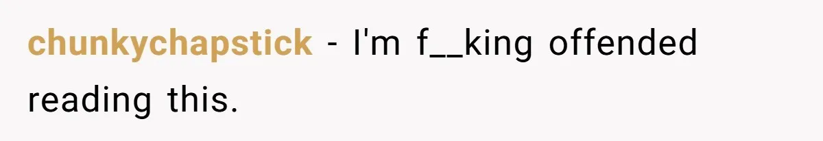 chunkychapstick − I'm f__king offended reading this.