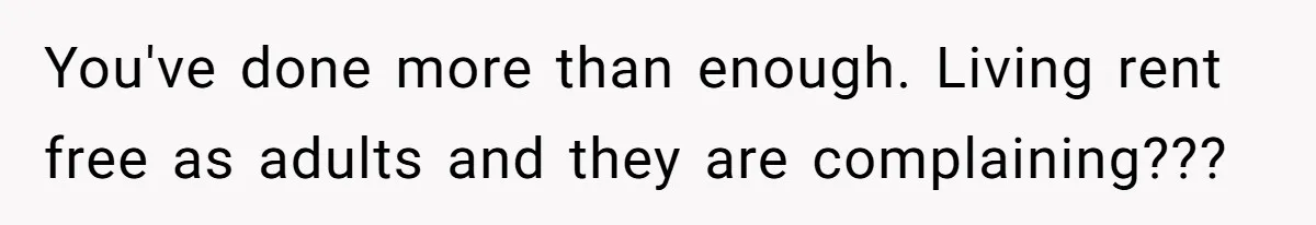 You've done more than enough. Living rent free as adults and they are complaining???