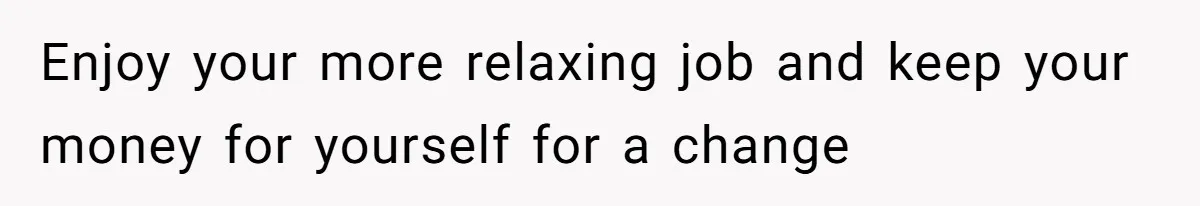 Enjoy your more relaxing job and keep your money for yourself for a change