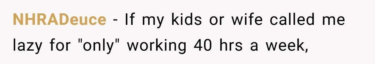 NHRADeuce − If my kids or wife called me lazy for "only" working 40 hrs a week,