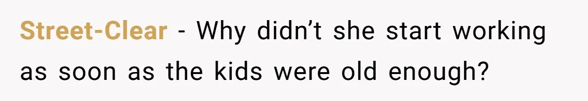 Street-Clear − Why didn’t she start working as soon as the kids were old enough?