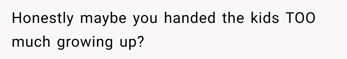 Honestly maybe you handed the kids TOO much growing up?