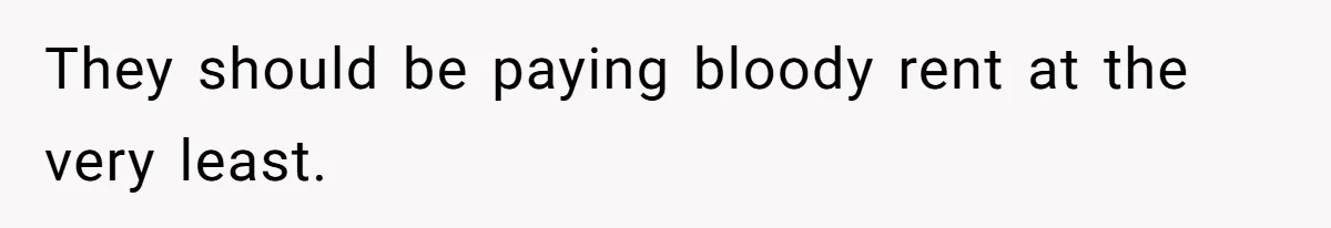 They should be paying bloody rent at the very least.