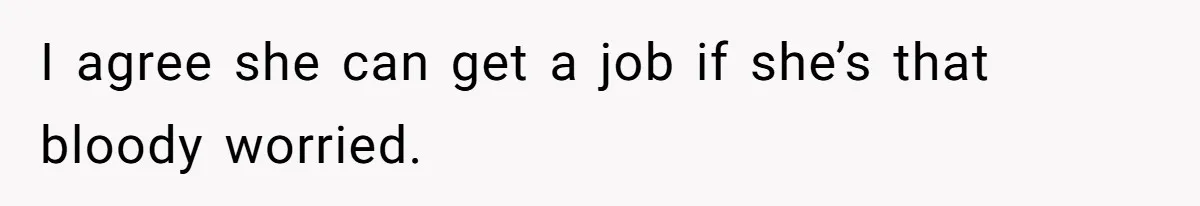 I agree she can get a job if she’s that bloody worried.