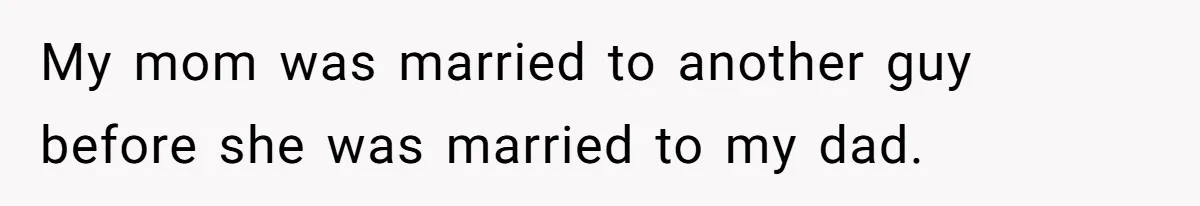 My mom was married to another guy before she was married to my dad.