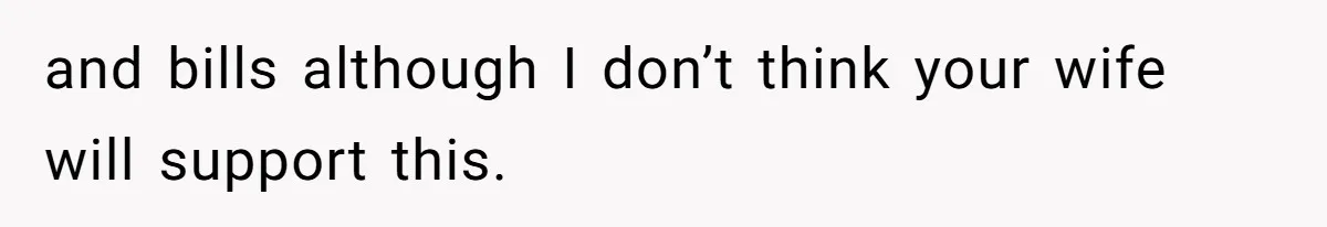 and bills although I don’t think your wife will support this.