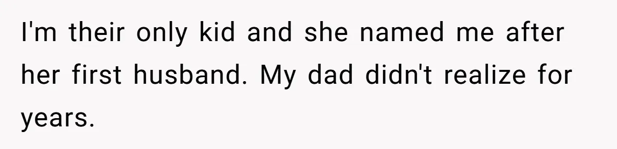 I'm their only kid and she named me after her first husband. My dad didn't realize for years.
