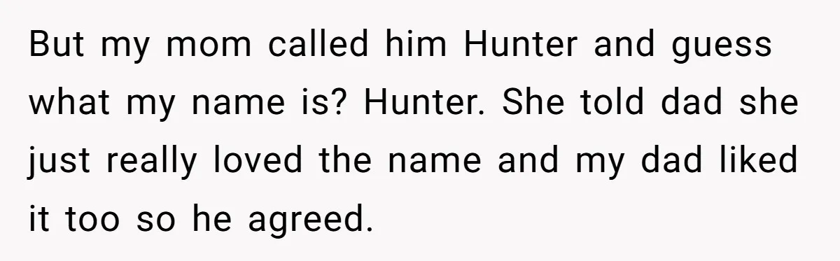 But my mom called him Hunter and guess what my name is? Hunter. She told dad she just really loved the name and my dad liked it too so he...