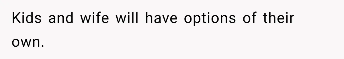 Kids and wife will have options of their own.