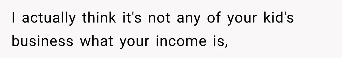 I actually think it's not any of your kid's business what your income is,