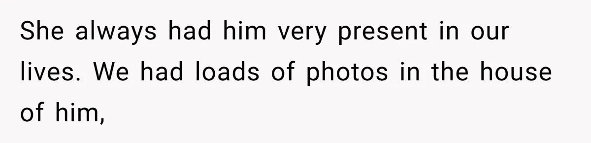 She always had him very present in our lives. We had loads of photos in the house of him,