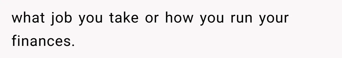 what job you take or how you run your finances.