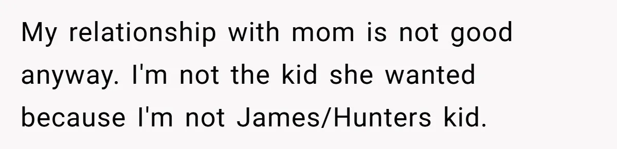My relationship with mom is not good anyway. I'm not the kid she wanted because I'm not James/Hunters kid.