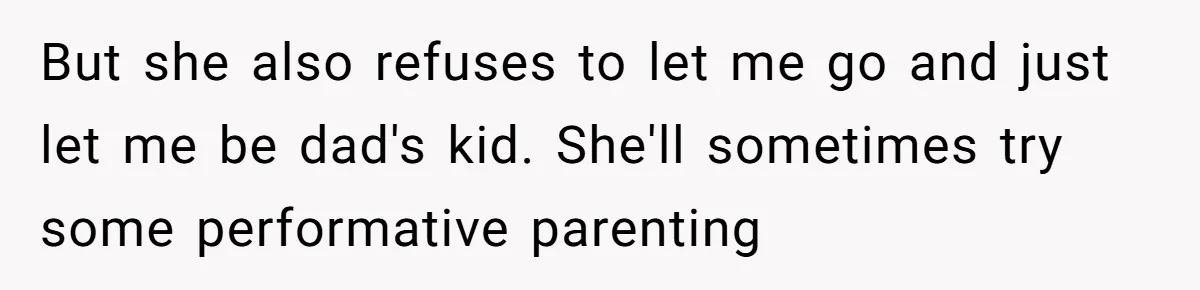 But she also refuses to let me go and just let me be dad's kid. She'll sometimes try some performative parenting