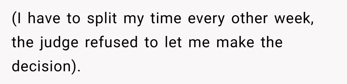 (I have to split my time every other week, the judge refused to let me make the decision).