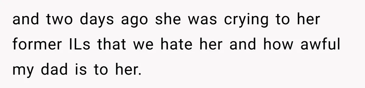 and two days ago she was crying to her former ILs that we hate her and how awful my dad is to her.