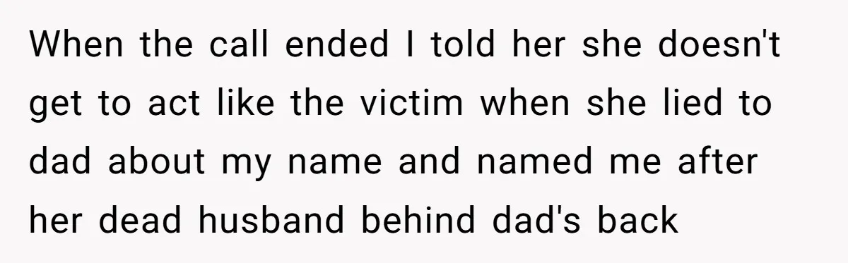 When the call ended I told her she doesn't get to act like the victim when she lied to dad about my name and named me after her dead husband...