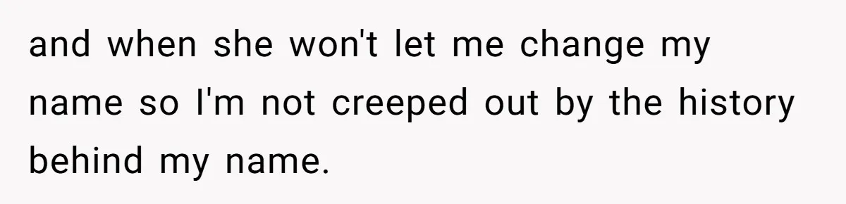 and when she won't let me change my name so I'm not creeped out by the history behind my name.