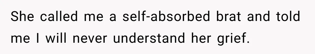 She called me a self-absorbed brat and told me I will never understand her grief.