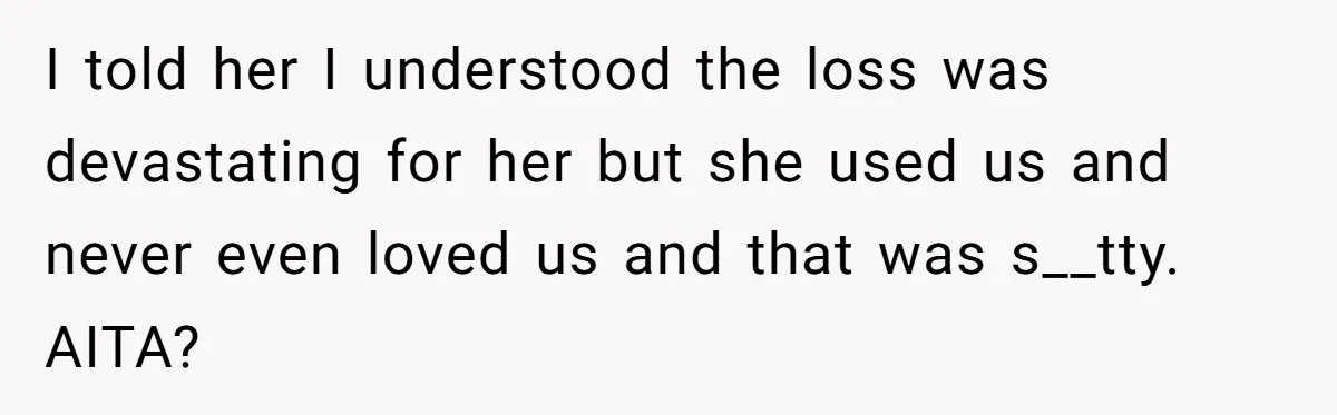 I told her I understood the loss was devastating for her but she used us and never even loved us and that was s__tty. AITA?
