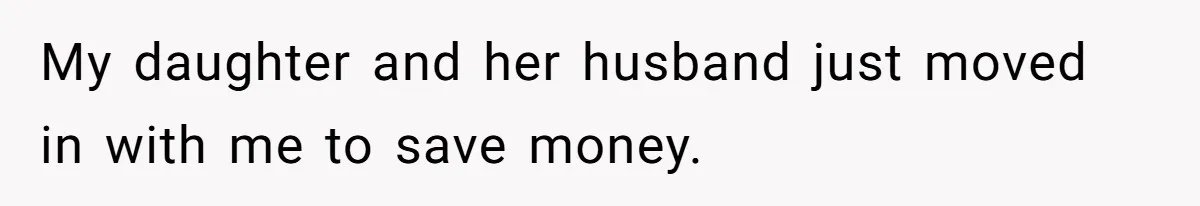 My daughter and her husband just moved in with me to save money.