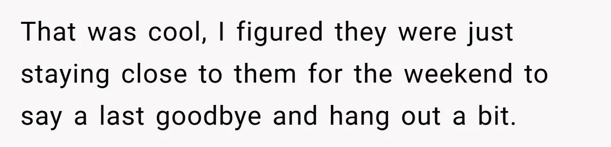 That was cool, I figured they were just staying close to them for the weekend to say a last goodbye and hang out a bit.