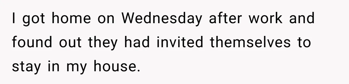 I got home on Wednesday after work and found out they had invited themselves to stay in my house.