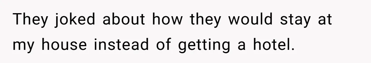 They joked about how they would stay at my house instead of getting a hotel.