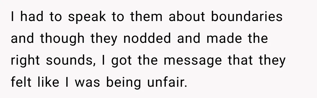 I had to speak to them about boundaries and though they nodded and made the right sounds, I got the message that they felt like I was being unfair.