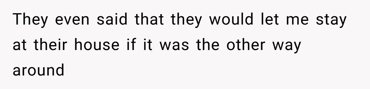 They even said that they would let me stay at their house if it was the other way around