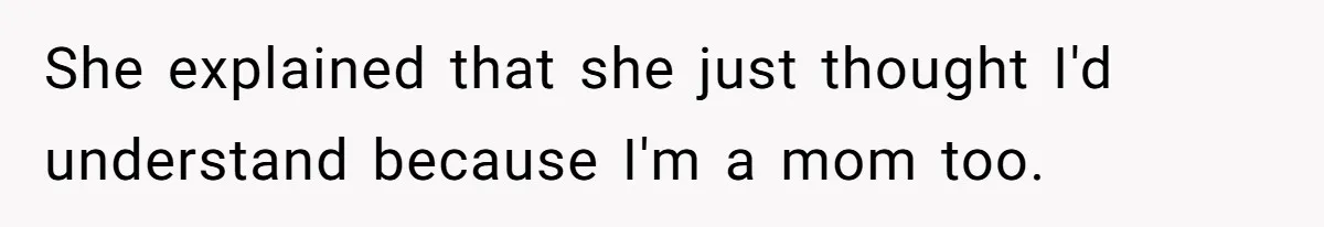 She explained that she just thought I'd understand because I'm a mom too.