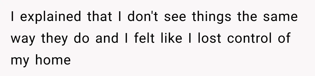 I explained that I don't see things the same way they do and I felt like I lost control of my home