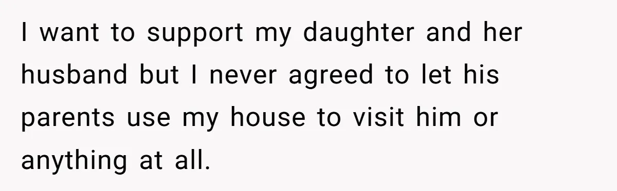 I want to support my daughter and her husband but I never agreed to let his parents use my house to visit him or anything at all.