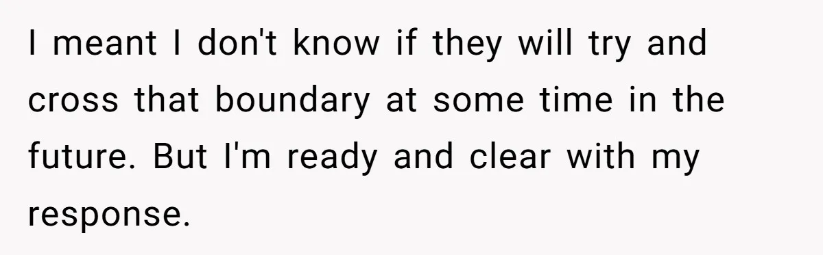 I meant I don't know if they will try and cross that boundary at some time in the future. But I'm ready and clear with my response.