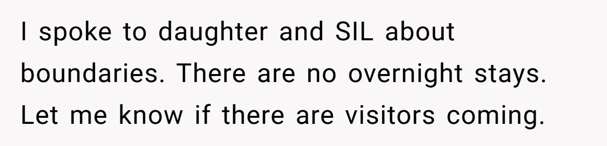 I spoke to daughter and SIL about boundaries. There are no overnight stays. Let me know if there are visitors coming.