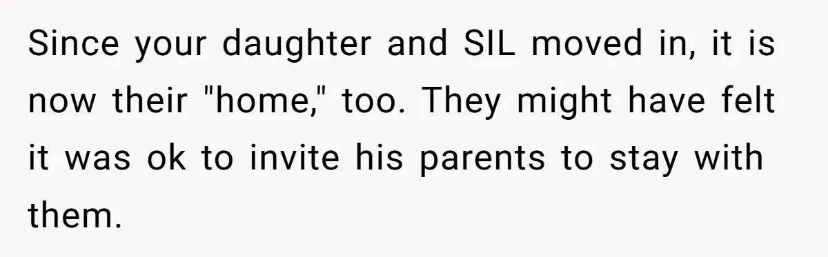 Since your daughter and SIL moved in, it is now their "home," too. They might have felt it was ok to invite his parents to stay with them.
