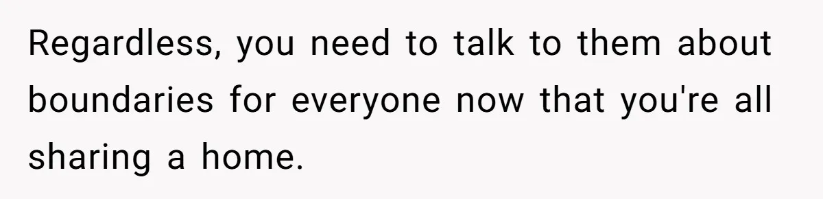 Regardless, you need to talk to them about boundaries for everyone now that you're all sharing a home.