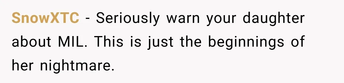 SnowXTC − Seriously warn your daughter about MIL. This is just the beginnings of her nightmare.