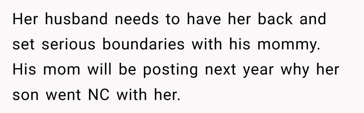 Her husband needs to have her back and set serious boundaries with his mommy. His mom will be posting next year why her son went NC with her.