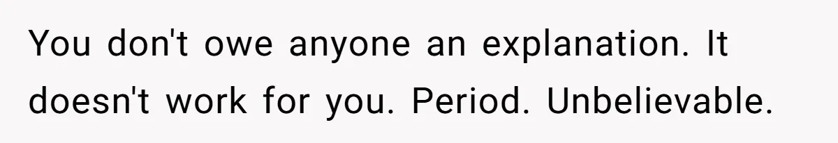 You don't owe anyone an explanation. It doesn't work for you. Period. Unbelievable.