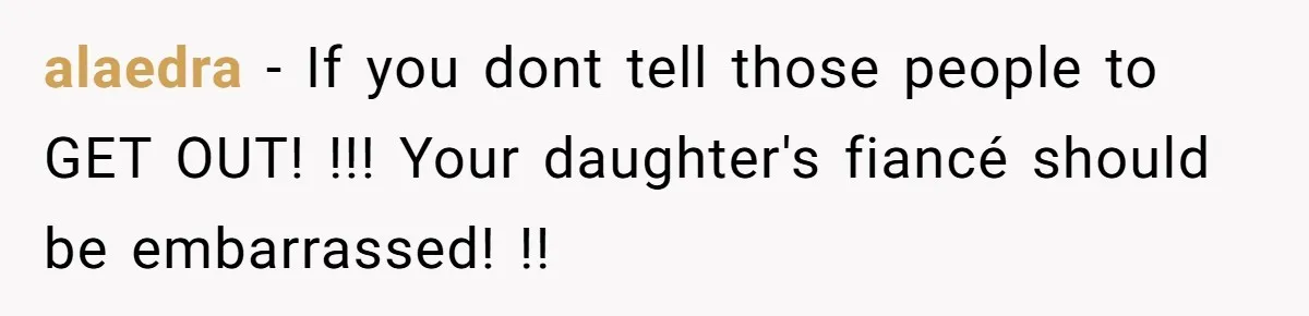 alaedra − If you dont tell those people to GET OUT! !!! Your daughter's fiancé should be embarrassed! !!