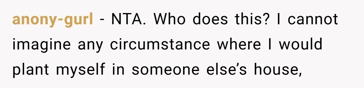 anony-gurl − NTA. Who does this? I cannot imagine any circumstance where I would plant myself in someone else’s house,