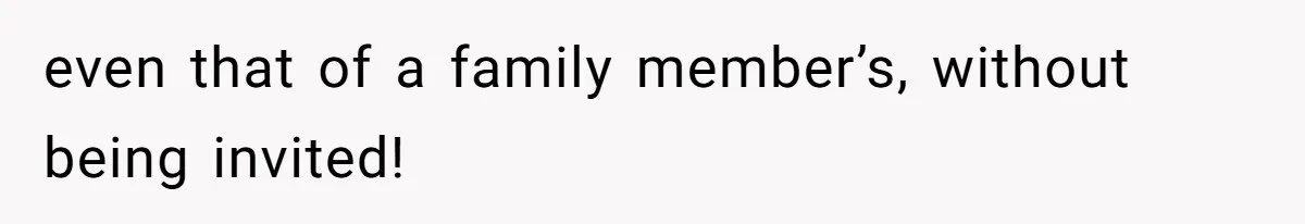 even that of a family member’s, without being invited!