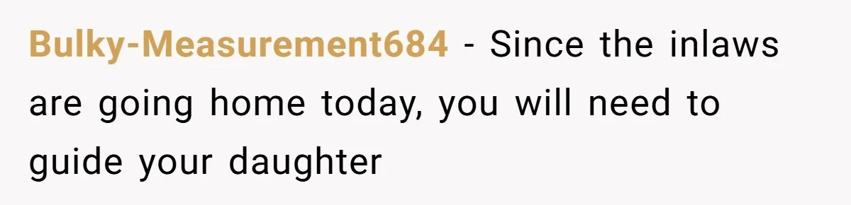 Bulky-Measurement684 − Since the inlaws are going home today, you will need to guide your daughter