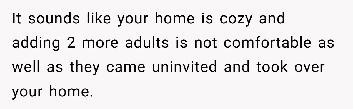 It sounds like your home is cozy and adding 2 more adults is not comfortable as well as they came uninvited and took over your home.