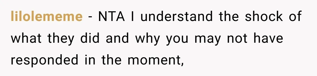 lilolememe − NTA I understand the shock of what they did and why you may not have responded in the moment,