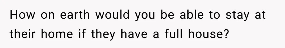 How on earth would you be able to stay at their home if they have a full house?