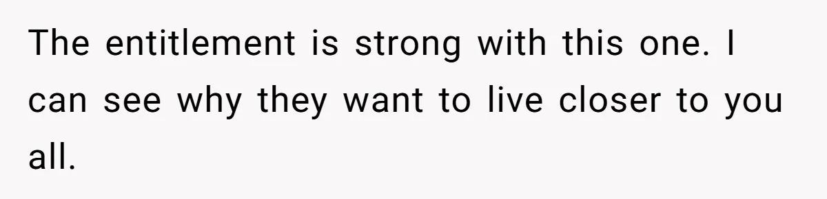 The entitlement is strong with this one. I can see why they want to live closer to you all.