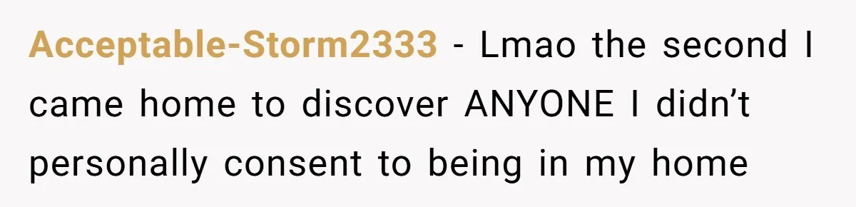 Acceptable-Storm2333 − Lmao the second I came home to discover ANYONE I didn’t personally consent to being in my home